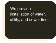 We provide installation of water, utility, and sewer lines.